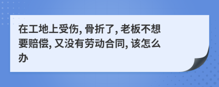 在工地上受伤, 骨折了, 老板不想要赔偿, 又没有劳动合同, 该怎么办