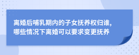 离婚后哺乳期内的子女抚养权归谁, 哪些情况下离婚可以要求变更抚养