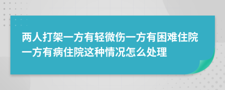 两人打架一方有轻微伤一方有困难住院一方有病住院这种情况怎么处理