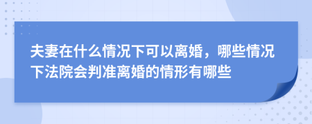 夫妻在什么情况下可以离婚，哪些情况下法院会判准离婚的情形有哪些