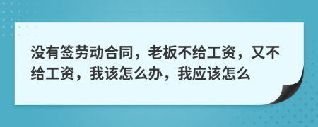 没有签劳动合同，老板不给工资，又不给工资，我该怎么办，我应该怎么