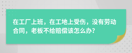 在工厂上班，在工地上受伤，没有劳动合同，老板不给赔偿该怎么办？