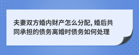 夫妻双方婚内财产怎么分配, 婚后共同承担的债务离婚时债务如何处理