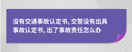 没有交通事故认定书, 交警没有出具事故认定书, 出了事故责任怎么办