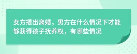 女方提出离婚，男方在什么情况下才能够获得孩子抚养权，有哪些情况