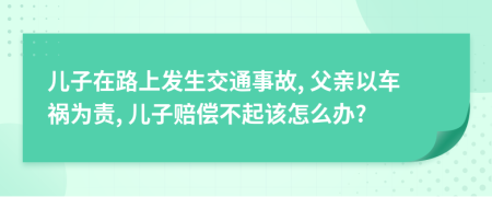 儿子在路上发生交通事故, 父亲以车祸为责, 儿子赔偿不起该怎么办?