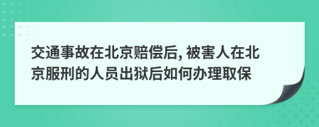 交通事故在北京赔偿后, 被害人在北京服刑的人员出狱后如何办理取保