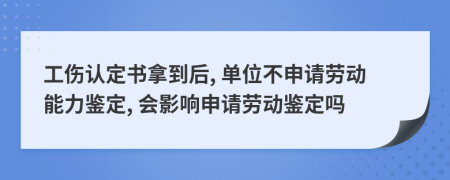 工伤认定书拿到后, 单位不申请劳动能力鉴定, 会影响申请劳动鉴定吗