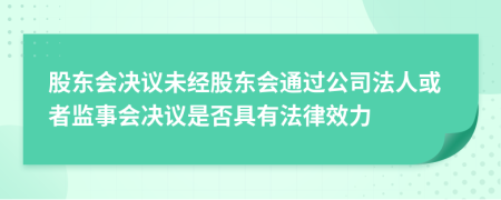 股东会决议未经股东会通过公司法人或者监事会决议是否具有法律效力