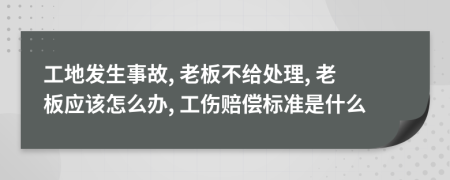 工地发生事故, 老板不给处理, 老板应该怎么办, 工伤赔偿标准是什么