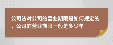 公司法对公司的营业期限是如何规定的，公司的营业期限一般是多少年