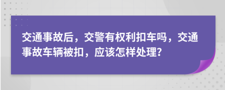 交通事故后，交警有权利扣车吗，交通事故车辆被扣，应该怎样处理？