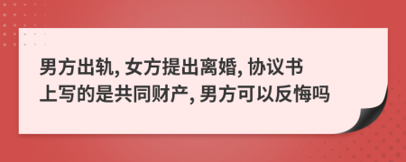 男方出轨, 女方提出离婚, 协议书上写的是共同财产, 男方可以反悔吗