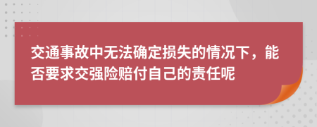 交通事故中无法确定损失的情况下，能否要求交强险赔付自己的责任呢