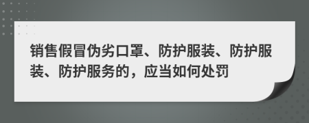 销售假冒伪劣口罩、防护服装、防护服装、防护服务的，应当如何处罚