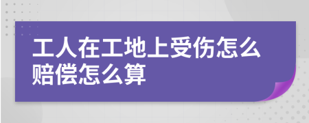 工人在工地上受伤怎么赔偿怎么算