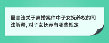 最高法关于离婚案件中子女抚养权的司法解释, 对子女抚养有哪些规定