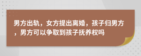 男方出轨，女方提出离婚，孩子归男方，男方可以争取到孩子抚养权吗