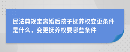 民法典规定离婚后孩子抚养权变更条件是什么，变更抚养权要哪些条件