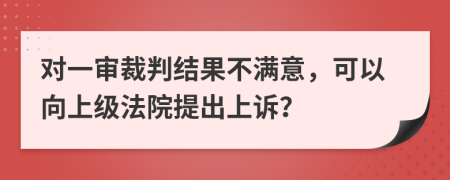 对一审裁判结果不满意，可以向上级法院提出上诉？