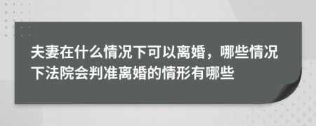 夫妻在什么情况下可以离婚，哪些情况下法院会判准离婚的情形有哪些