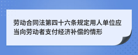 劳动合同法第四十六条规定用人单位应当向劳动者支付经济补偿的情形