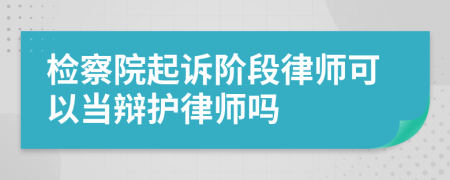 检察院起诉阶段律师可以当辩护律师吗