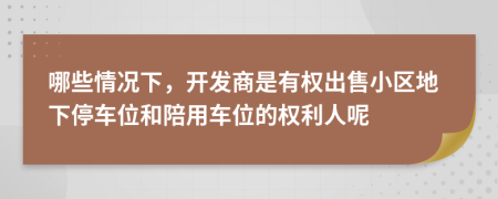 哪些情况下，开发商是有权出售小区地下停车位和陪用车位的权利人呢