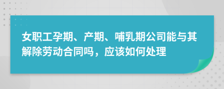 女职工孕期、产期、哺乳期公司能与其解除劳动合同吗，应该如何处理