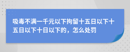 吸毒不满一千元以下拘留十五日以下十五日以下十日以下的，怎么处罚