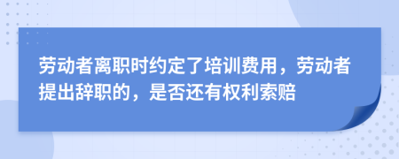 劳动者离职时约定了培训费用，劳动者提出辞职的，是否还有权利索赔