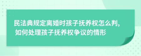 民法典规定离婚时孩子抚养权怎么判, 如何处理孩子抚养权争议的情形