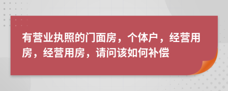 有营业执照的门面房，个体户，经营用房，经营用房，请问该如何补偿