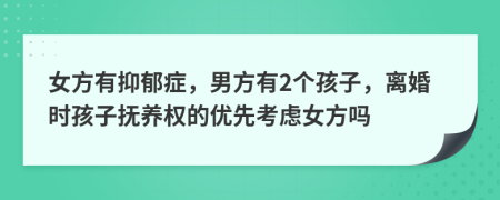 女方有抑郁症，男方有2个孩子，离婚时孩子抚养权的优先考虑女方吗