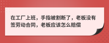 在工厂上班，手指被割断了，老板没有签劳动合同，老板应该怎么赔偿
