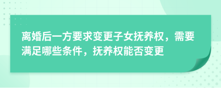 离婚后一方要求变更子女抚养权，需要满足哪些条件，抚养权能否变更