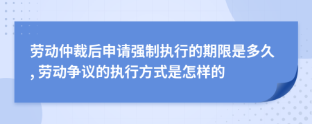 劳动仲裁后申请强制执行的期限是多久, 劳动争议的执行方式是怎样的