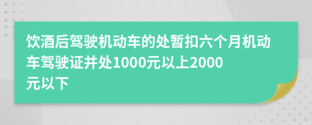 饮酒后驾驶机动车的处暂扣六个月机动车驾驶证并处1000元以上2000元以下