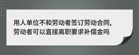 用人单位不和劳动者签订劳动合同, 劳动者可以直接离职要求补偿金吗