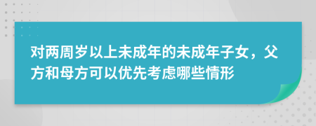 对两周岁以上未成年的未成年子女，父方和母方可以优先考虑哪些情形