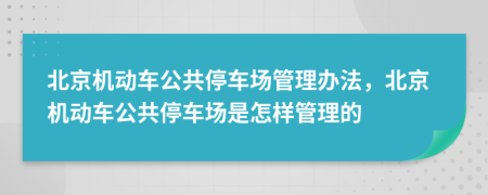 北京机动车公共停车场管理办法，北京机动车公共停车场是怎样管理的