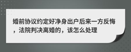 婚前协议约定好净身出户后来一方反悔，法院判决离婚的，该怎么处理