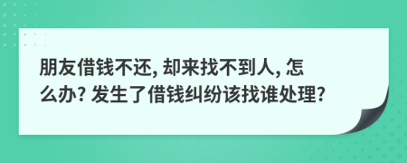 朋友借钱不还, 却来找不到人, 怎么办? 发生了借钱纠纷该找谁处理?