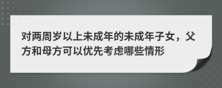 对两周岁以上未成年的未成年子女，父方和母方可以优先考虑哪些情形