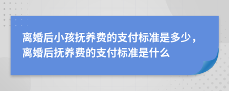 离婚后小孩抚养费的支付标准是多少，离婚后抚养费的支付标准是什么