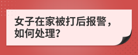 女子在家被打后报警，如何处理？