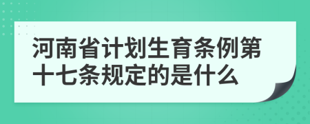 河南省计划生育条例第十七条规定的是什么