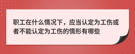 职工在什么情况下，应当认定为工伤或者不能认定为工伤的情形有哪些