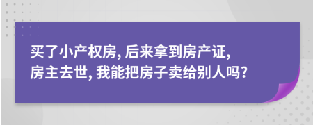 买了小产权房, 后来拿到房产证, 房主去世, 我能把房子卖给别人吗?