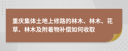 重庆集体土地上修路的林木、林木、花草、林木及附着物补偿如何收取